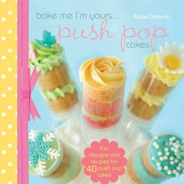 Bake Me I'm Yours...Push Pop Cakes: Fun Designs & Recipes For 40 Push Pop Cakes cover