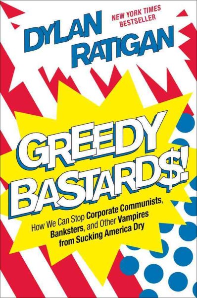 Greedy Bastards: How We Can Stop Corporate Communists, Banksters, and Other Vampires from Sucking America Dry