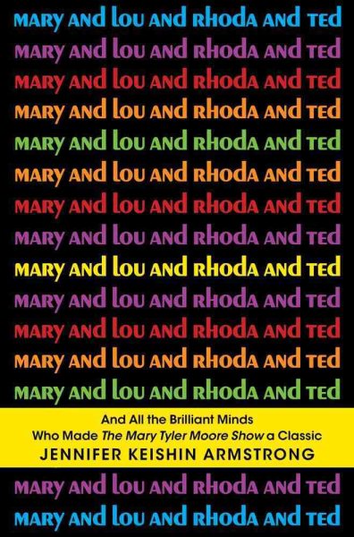 Mary and Lou and Rhoda and Ted: And all the Brilliant Minds Who Made The Mary Tyler Moore Show a Classic