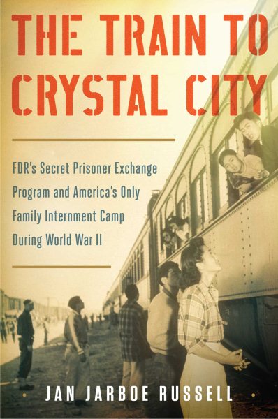 The Train to Crystal City: FDR's Secret Prisoner Exchange Program and America's Only Family Internment Camp During World War II cover