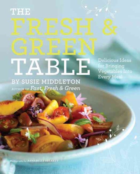 The Fresh & Green Table: Delicious Ideas for Bringing Vegetables into Every Meal cover