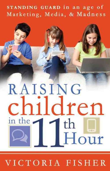 Raising Children in the 11th Hour: Standing Guard In an Age of Marketing, Media and Madness