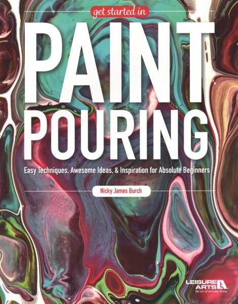 Get Started In Paint Pouring: Easy Techniques, Awesome Ideas, & Inspiration for the Absolute Beginners cover