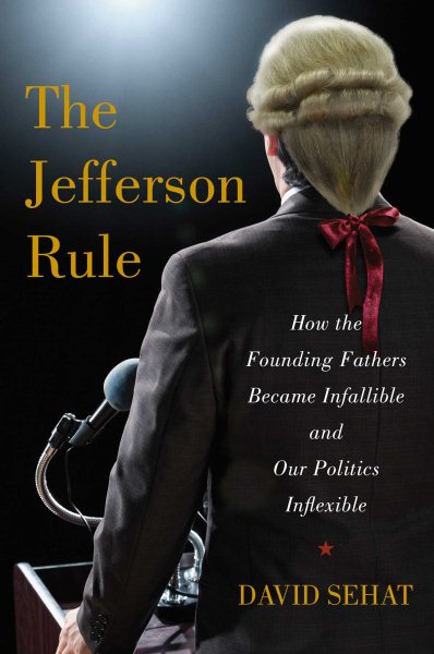 The Jefferson Rule: How the Founding Fathers Became Infallible and Our Politics Inflexible cover