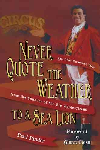 Never Quote the Weather to a Sea Lion: And Other Uncommon Tales from the Founder of the Big Apple Circus cover