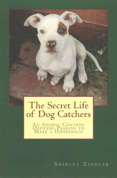 The Secret Life of Dog Catchers: An Animal Control Officers Passion to Make a Difference cover