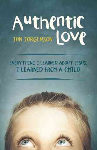 Authentic Love: Everything I Learned About Jesus, I Learned from a Child cover