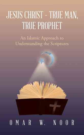 Jesus Christ - True Man, True Prophet: An Islamic Approach to Understanding the Scriptures cover