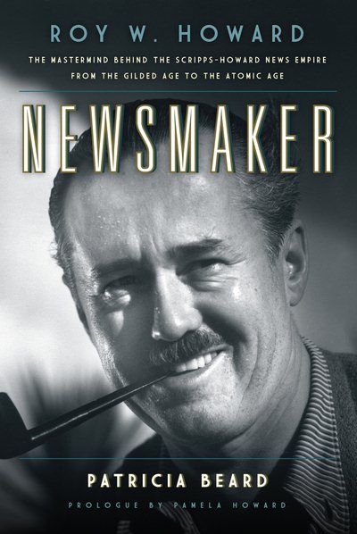 Newsmaker: Roy W. Howard, the Mastermind Behind the Scripps-Howard News Empire From the Gilded Age to the Atomic Age cover