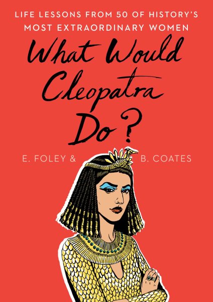 What Would Cleopatra Do?: Life Lessons from 50 of History's Most Extraordinary Women cover