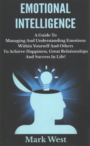 Emotional Intelligence: A Guide To Managing And Understanding Emotions Within Yourself And Others To Achieve Happiness, Great Relationships And Success In Life! cover