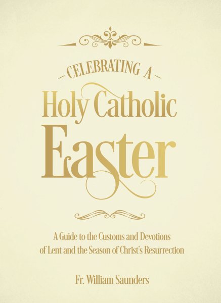 Celebrating a Holy Catholic Easter: A Guide to the Customs and Devotions of Lent and the Season of Christ’s Resurrection