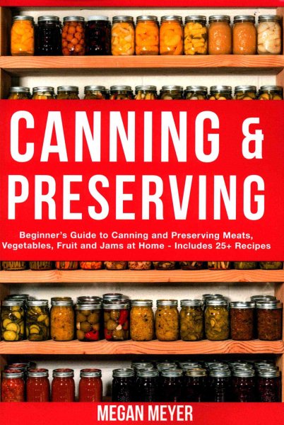 Canning And Preserving: Beginner's Guide to Canning and Preserving Meats, Vegetables, Fruits And Jams at Home for Long-Term Storage, to Save You Time and Prepare Your Pantry for Survival cover