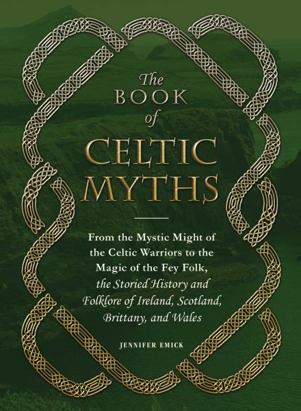 The Book of Celtic Myths: From the Mystic Might of the Celtic Warriors to the Magic of the Fey Folk, the Storied History and Folklore of Ireland, Scotland, Brittany, and Wales cover