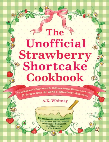 The Unofficial Strawberry Shortcake Cookbook: From Blueberry's Berry Versatile Muffins to Orange Blossom Layer Cake, 75 Recipes from the World of ... Shortcake! (Unofficial Cookbook Gift Series) cover