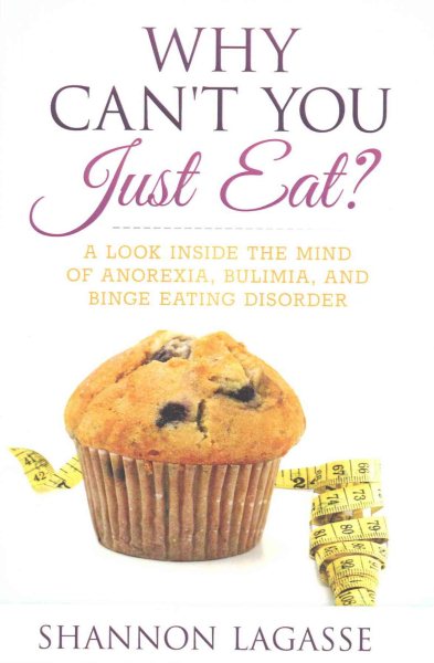 Why Can't You Just Eat?: A Look Inside the Mind of Anorexia, Bulimia, and Binge Eating Disorder cover