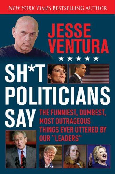 Sh*t Politicians Say: The Funniest, Dumbest, Most Outrageous Things Ever Uttered By Our "Leaders" cover
