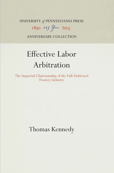 Effective Labor Arbitration: The Impartial Chairmanship of the Full-Fashioned Hosiery Industry (Industrial Research Department, Wharton School of Finance an) cover