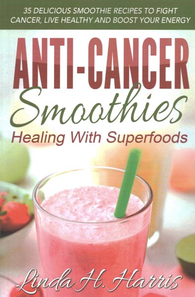 Anti-Cancer Smoothies: Healing With Superfoods: 35 Delicious Smoothie Recipes to Fight Cancer, Live Healthy and Boost Your Energy cover