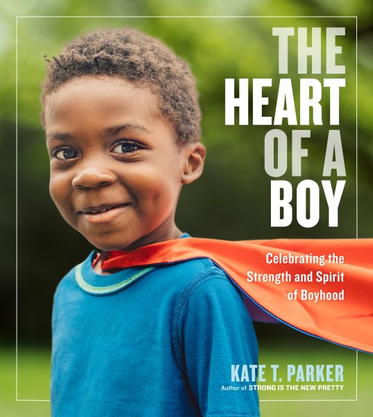 The Heart of a Boy: Celebrating the Strength and Spirit of Boyhood cover