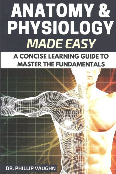 Anatomy and Physiology: Anatomy and Physiology Made Easy: A Concise Learning Guide to Master the Fundamentals cover