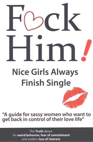 F*CK Him! - Nice Girls Always Finish Single - "A guide for sassy women who want to get back in control of their love life" (The Truth about his weird ... of commitment and sudden loss of interest) cover