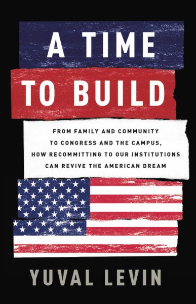 A Time to Build: From Family and Community to Congress and the Campus, How Recommitting to Our Institutions Can Revive the American Dream cover