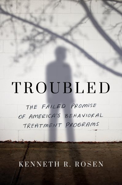 Troubled: The Failed Promise of America’s Behavioral Treatment Programs cover