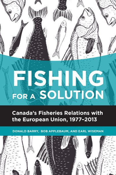 Fishing for a Solution: Canada’s Fisheries Relations with the European Union, 1977-2013 (Beyond Boundaries: Canadian Defence and Strategic Studies, 4) (Volume 5)