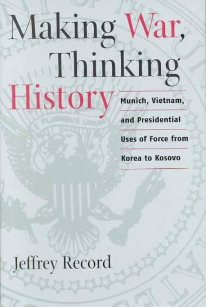 Making War, Thinking History: Munich, Vietnam, and Presidential Uses of Force from Korea to Kosovo cover