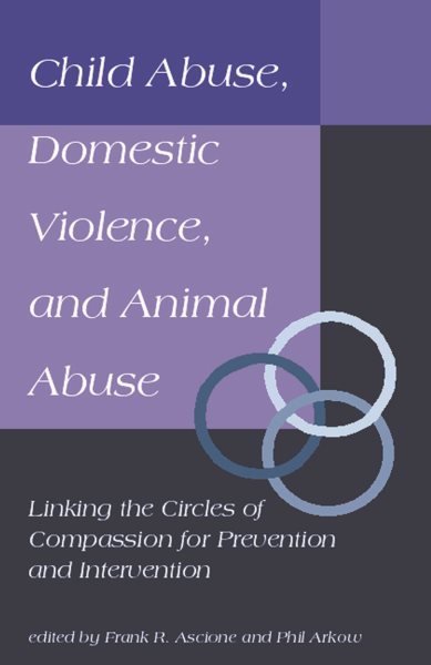 Child Abuse, Domestic Violence, and Animal Abuse: Linking the Circles of Compassion For Prevention and Intervention (New Directions in the Human-Animal Bond)