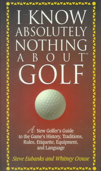 I Know Absolutely Nothing About Golf: A New Golfer's Guide to the Game's Traditions, Rules, Etiquette, Equipment, and Language