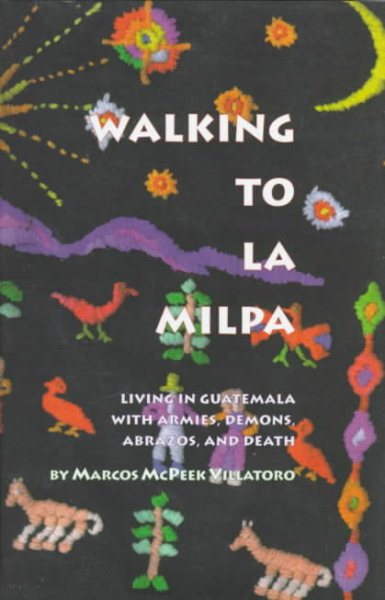 Walking to LA Milpa: Living in Guatemala With Armies, Demons, Abrazos, and Death cover