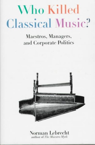 Who Killed Classical Music?: Maestros, Managers, and Corporate Politics cover