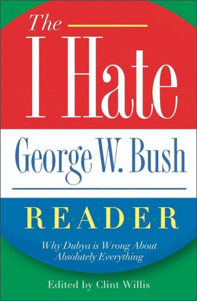 The I Hate George W. Bush Reader: Why Dubya Is Wrong About Absolutely Everything (The ""I Hate"" Series) cover