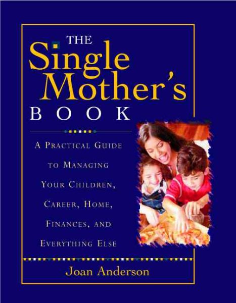The Single Mother's Book: A Practical Guide To Managiing Your Children, Career, Home, Finances, And Everything Else