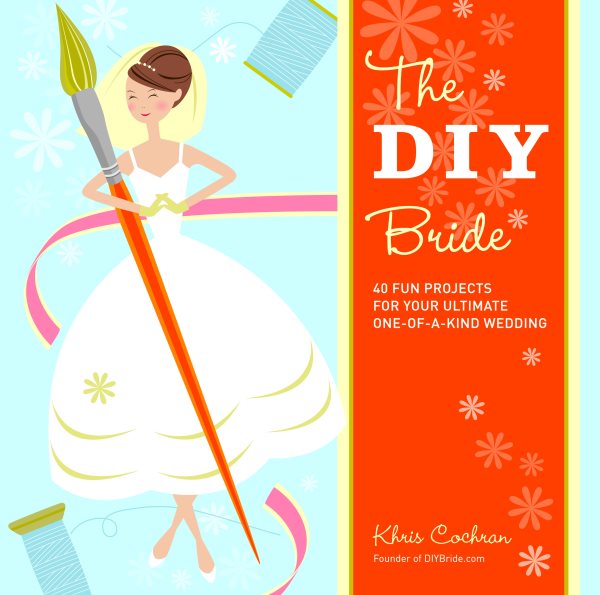 The DIY Bride: 40 Fun Projects for Your Ultimate One-of-a-Kind Wedding