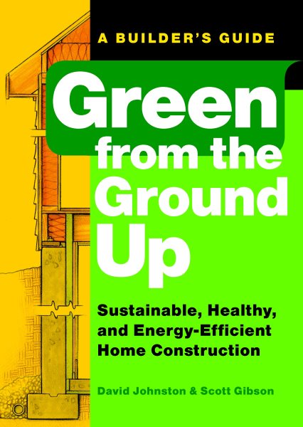 Green from the Ground Up: Sustainable, Healthy, and Energy-Efficient Home Construction (Builder's Guide) cover