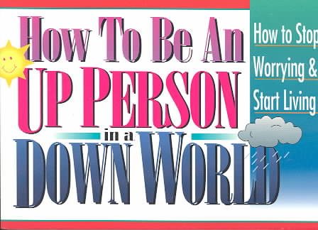 How to Be an Up Person in a Down World: Inspirational Wisdom to Help You Stop Worrying and Start Living