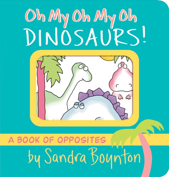 Oh My Oh My Oh Dinosaurs!: A Book of Opposites (Boynton on Board) cover