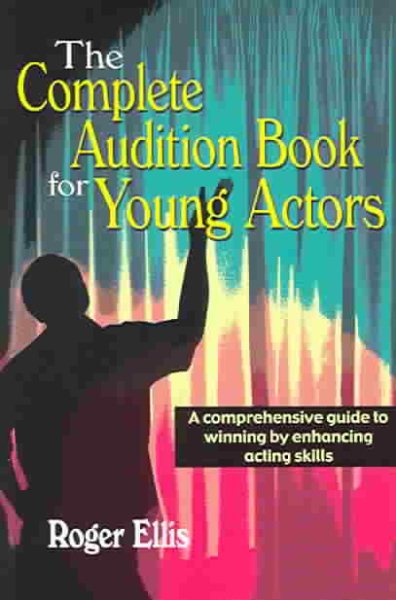 The Complete Audition Book for Young Actors: A Comprehensive Guide to Winning Enhancing Acting Skills cover