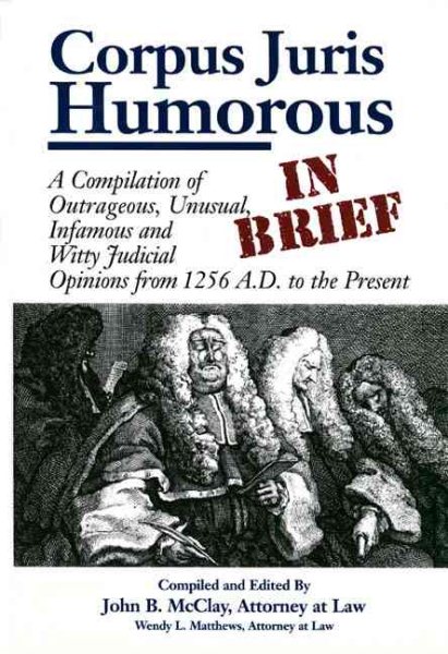 Corpus Juris Humorous: In Brief: A Compilation of Outrageous, Unusual, Infamous and Witty Judicial Opinions from 1256 A.D. to the Present cover