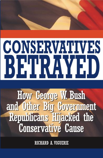 Conservatives Betrayed: How George W. Bush and Other Big Government Republicans Hijacked the Conservative Cause cover