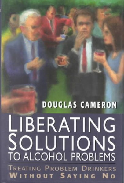 Liberating Solutions to Alcohol Problems: Treating Problem Drinkers Without Saying No cover