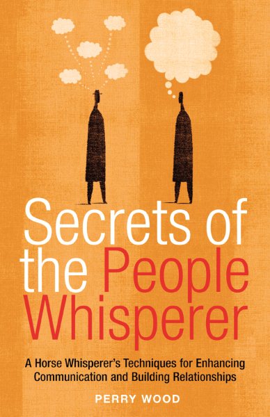 Secrets of the People Whisperer: A Horse Whisperer's Techniques for Enhancing Communication and Building Relationships