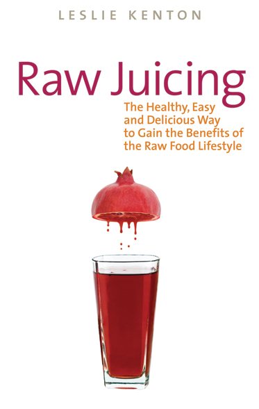 Raw Juicing: The Healthy, Easy and Delicious Way to Gain the Benefits of the Raw Food Lifestyle