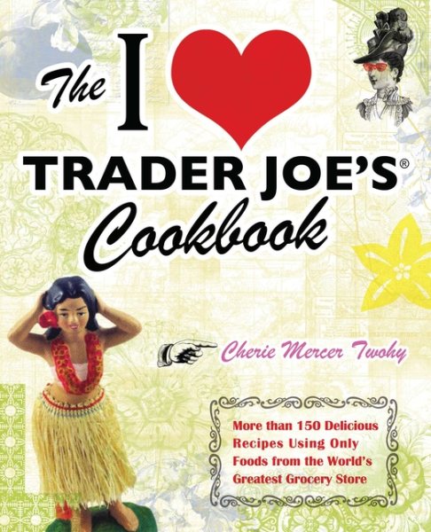 The I Love Trader Joe's Cookbook: 150 Delicious Recipes Using Only Foods from the World's Greatest Grocery Store cover
