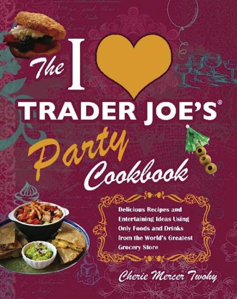The I Love Trader Joe's Party Cookbook: Delicious Recipes and Entertaining Ideas Using Only Foods and Drinks from the World's Greatest Groce