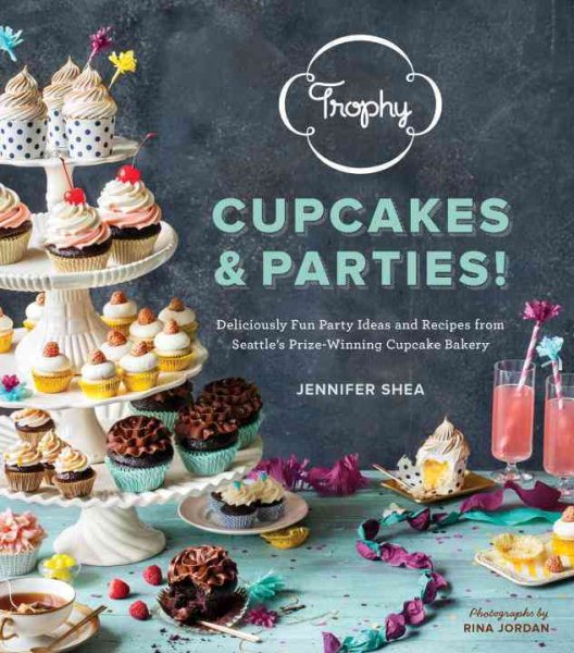 Trophy Cupcakes and Parties!: Deliciously Fun Party Ideas and Recipes from Seattle's Prize-Winning Cupcake Bakery cover