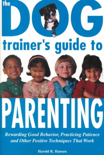 The Dog Trainer's Guide to Parenting: Rewarding Good Behavior, Practicing Patience and Other Positive Techniques That Work